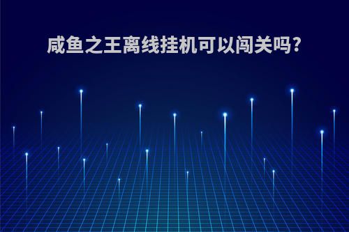 咸鱼之王离线挂机可以闯关吗?
