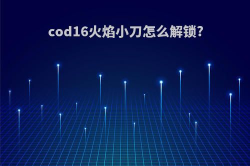 cod16火焰小刀怎么解锁?