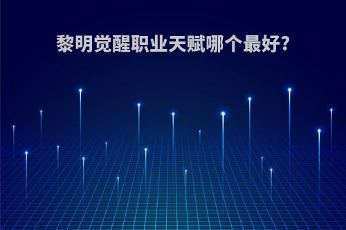 黎明觉醒职业天赋哪个最好?