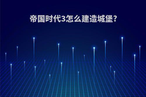 帝国时代3怎么建造城堡?