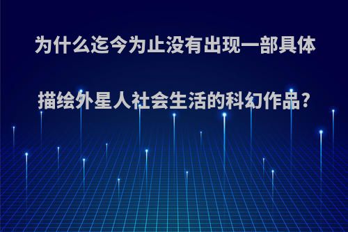为什么迄今为止没有出现一部具体描绘外星人社会生活的科幻作品?
