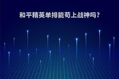 和平精英单排能苟上战神吗?