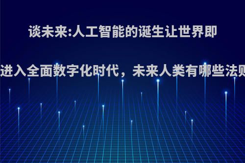谈未来:人工智能的诞生让世界即将进入全面数字化时代，未来人类有哪些法则?