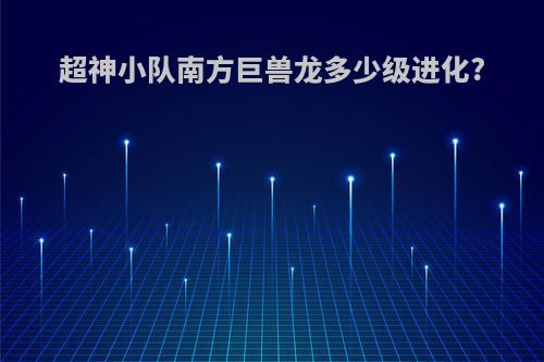 超神小队南方巨兽龙多少级进化?
