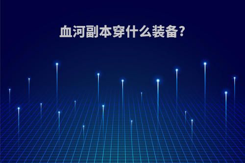血河副本穿什么装备?
