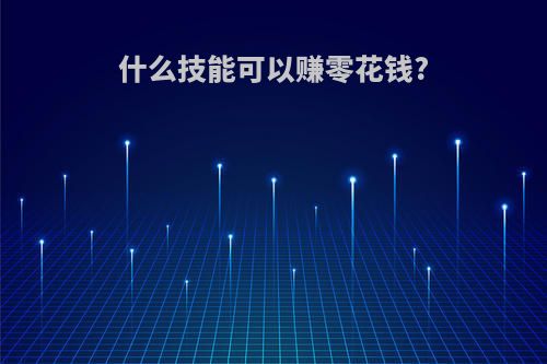 什么技能可以赚零花钱?