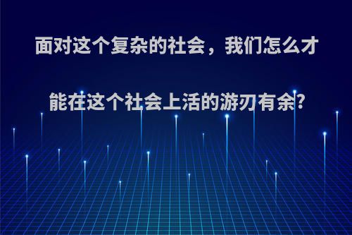 面对这个复杂的社会，我们怎么才能在这个社会上活的游刃有余?
