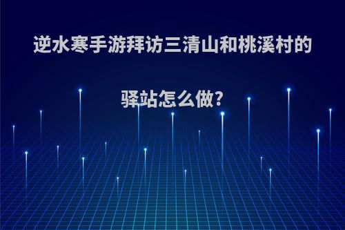 逆水寒手游拜访三清山和桃溪村的驿站怎么做?