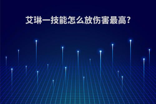 艾琳一技能怎么放伤害最高?