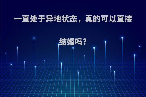 一直处于异地状态，真的可以直接结婚吗?