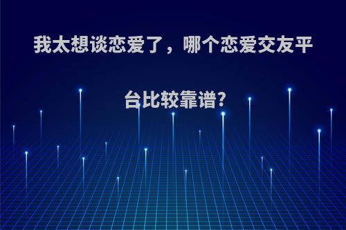 我太想谈恋爱了，哪个恋爱交友平台比较靠谱?
