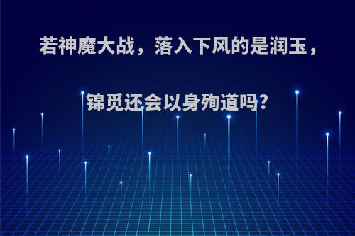 若神魔大战，落入下风的是润玉，锦觅还会以身殉道吗?