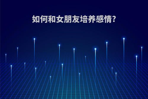 如何和女朋友培养感情?
