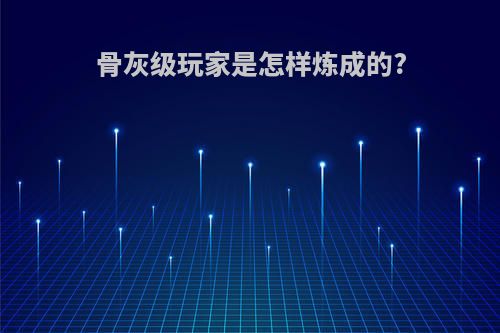 骨灰级玩家是怎样炼成的?