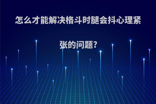 怎么才能解决格斗时腿会抖心理紧张的问题?