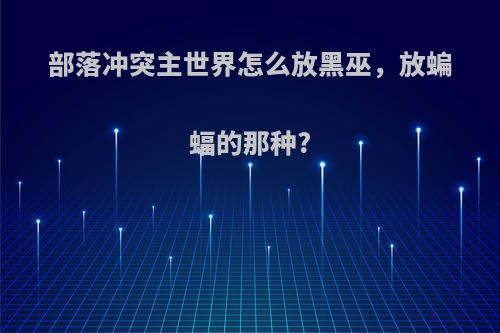 部落冲突主世界怎么放黑巫，放蝙蝠的那种?