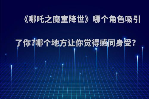 《哪吒之魔童降世》哪个角色吸引了你?哪个地方让你觉得感同身受?