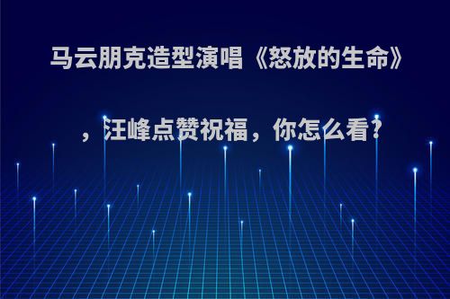 马云朋克造型演唱《怒放的生命》，汪峰点赞祝福，你怎么看?