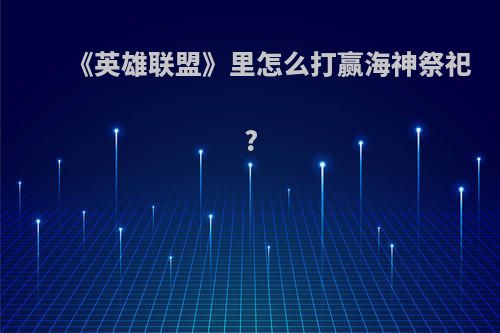 《英雄联盟》里怎么打赢海神祭祀?
