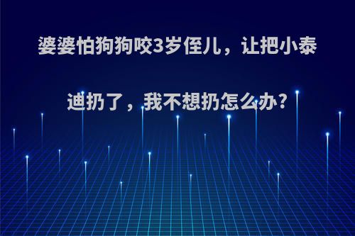 婆婆怕狗狗咬3岁侄儿，让把小泰迪扔了，我不想扔怎么办?