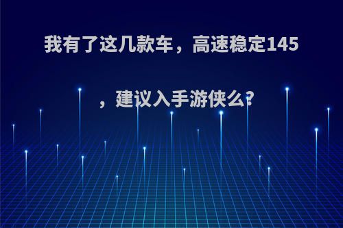 我有了这几款车，高速稳定145，建议入手游侠么?