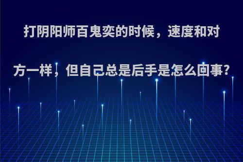 打阴阳师百鬼奕的时候，速度和对方一样，但自己总是后手是怎么回事?