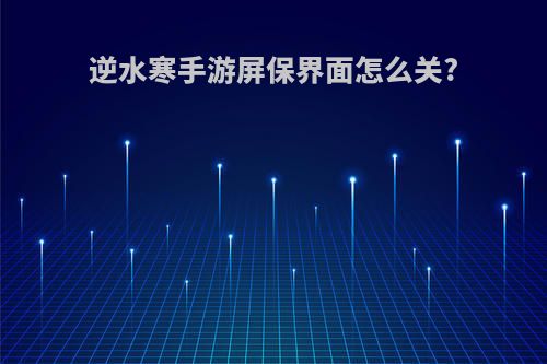 逆水寒手游屏保界面怎么关?