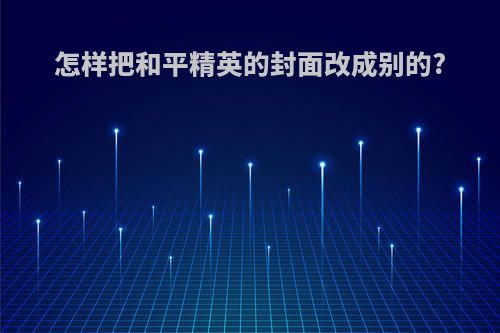 怎样把和平精英的封面改成别的?