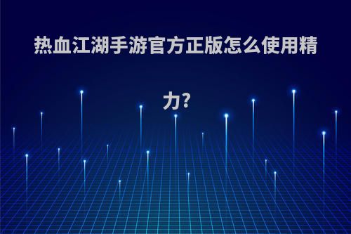 热血江湖手游官方正版怎么使用精力?