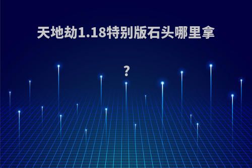 天地劫1.18特别版石头哪里拿?