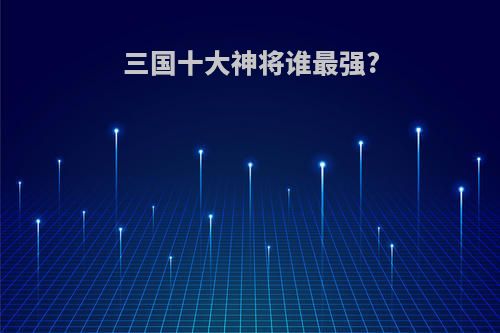 三国十大神将谁最强?