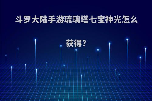 斗罗大陆手游琉璃塔七宝神光怎么获得?