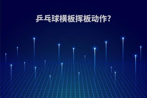 乒乓球横板挥板动作?