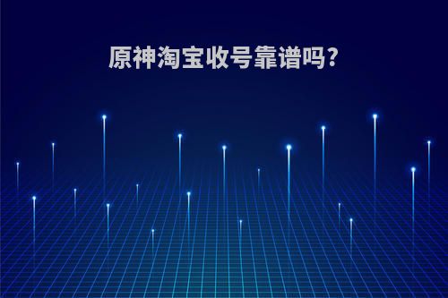 原神淘宝收号靠谱吗?
