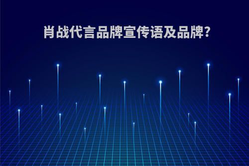 肖战代言品牌宣传语及品牌?