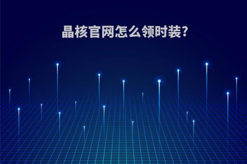 晶核官网怎么领时装?
