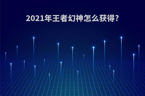 2021年王者幻神怎么获得?
