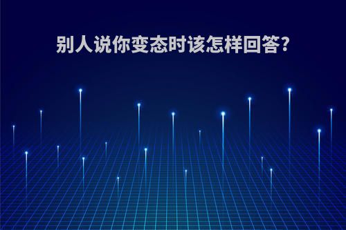 别人说你变态时该怎样回答?