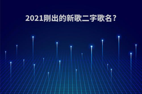 2021刚出的新歌二字歌名?