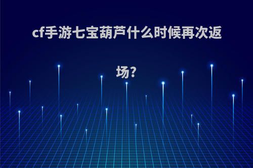 cf手游七宝葫芦什么时候再次返场?
