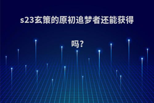 s23玄策的原初追梦者还能获得吗?