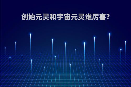 创始元灵和宇宙元灵谁厉害?