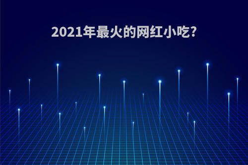 2021年最火的网红小吃?