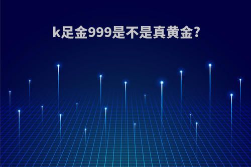 k足金999是不是真黄金?