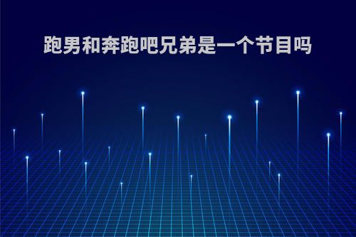 跑男和奔跑吧兄弟是一个节目吗