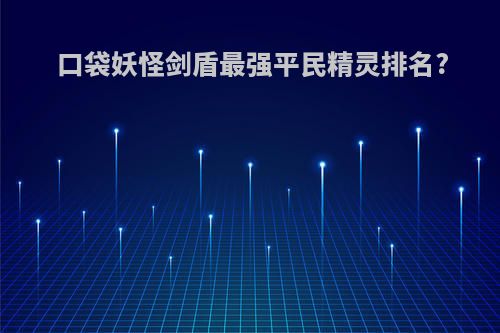 口袋妖怪剑盾最强平民精灵排名?