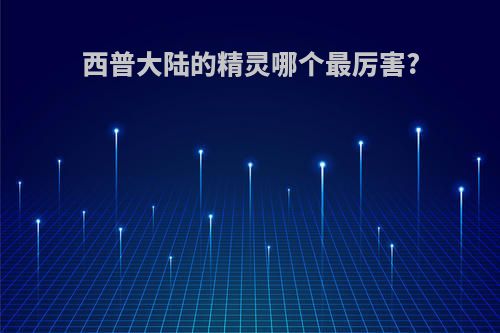 西普大陆的精灵哪个最厉害?