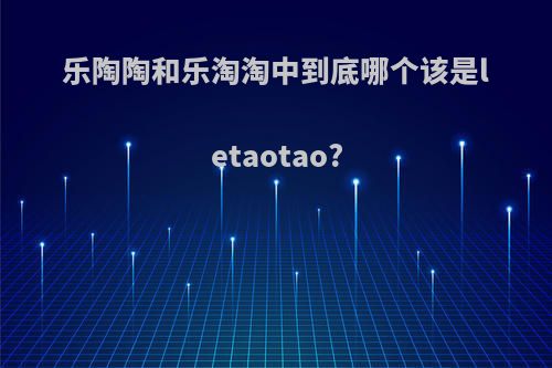 乐陶陶和乐淘淘中到底哪个该是letaotao?
