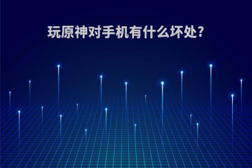 玩原神对手机有什么坏处?