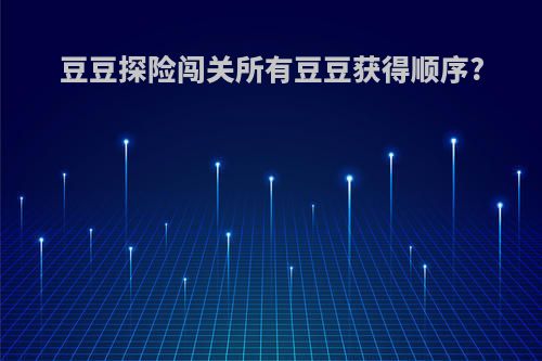 豆豆探险闯关所有豆豆获得顺序?